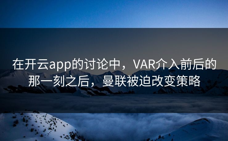 在开云app的讨论中，VAR介入前后的那一刻之后，曼联被迫改变策略
