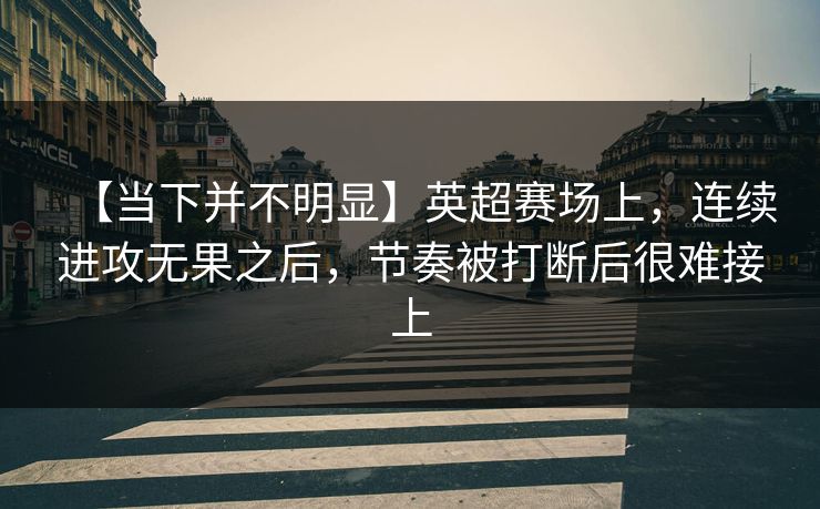 【当下并不明显】英超赛场上，连续进攻无果之后，节奏被打断后很难接上