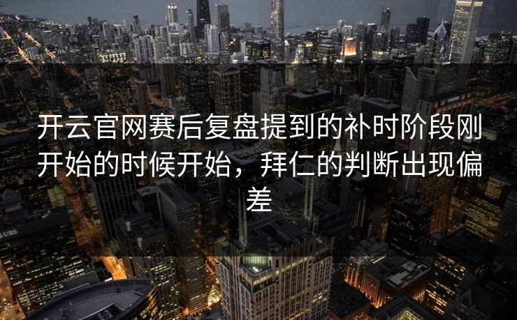 开云官网赛后复盘提到的补时阶段刚开始的时候开始，拜仁的判断出现偏差