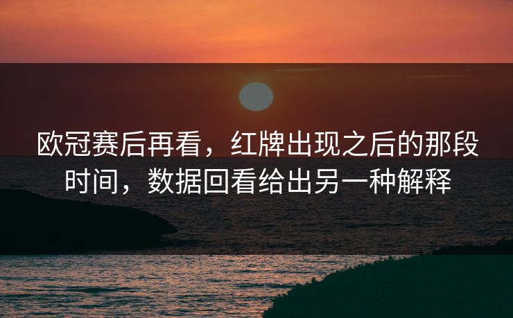 欧冠赛后再看，红牌出现之后的那段时间，数据回看给出另一种解释