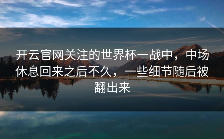 开云官网关注的世界杯一战中，中场休息回来之后不久，一些细节随后被翻出来