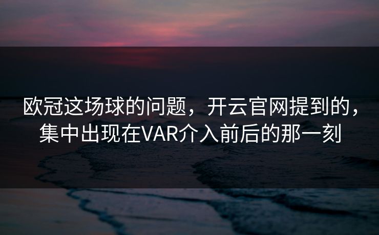 欧冠这场球的问题，开云官网提到的，集中出现在VAR介入前后的那一刻