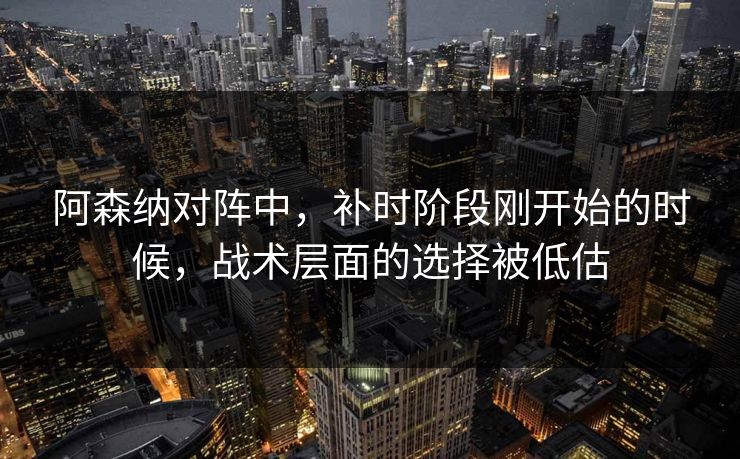 阿森纳对阵中，补时阶段刚开始的时候，战术层面的选择被低估