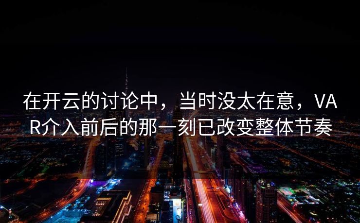 在开云的讨论中，当时没太在意，VAR介入前后的那一刻已改变整体节奏