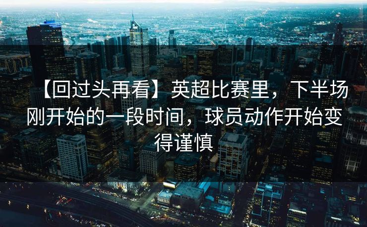 【回过头再看】英超比赛里，下半场刚开始的一段时间，球员动作开始变得谨慎