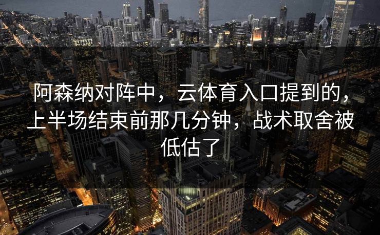 阿森纳对阵中，云体育入口提到的，上半场结束前那几分钟，战术取舍被低估了