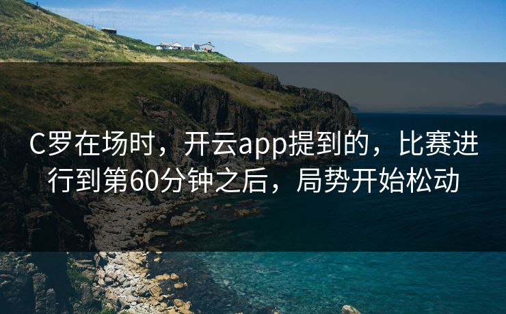 C罗在场时，开云app提到的，比赛进行到第60分钟之后，局势开始松动