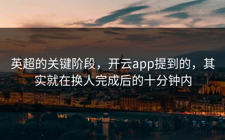 英超的关键阶段，开云app提到的，其实就在换人完成后的十分钟内