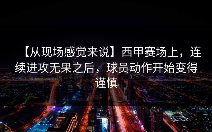 【从现场感觉来说】西甲赛场上，连续进攻无果之后，球员动作开始变得谨慎