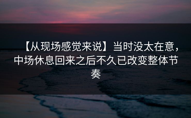 【从现场感觉来说】当时没太在意，中场休息回来之后不久已改变整体节奏