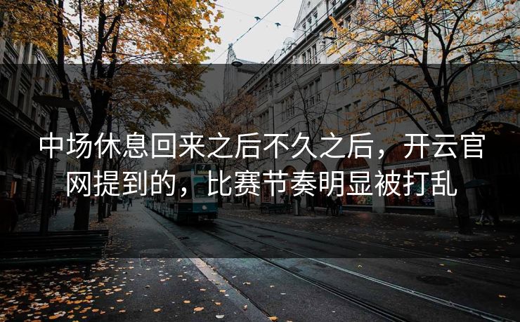 中场休息回来之后不久之后，开云官网提到的，比赛节奏明显被打乱