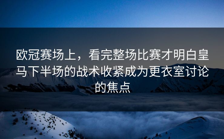 欧冠赛场上，看完整场比赛才明白皇马下半场的战术收紧成为更衣室讨论的焦点