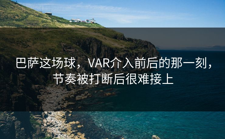 巴萨这场球，VAR介入前后的那一刻，节奏被打断后很难接上