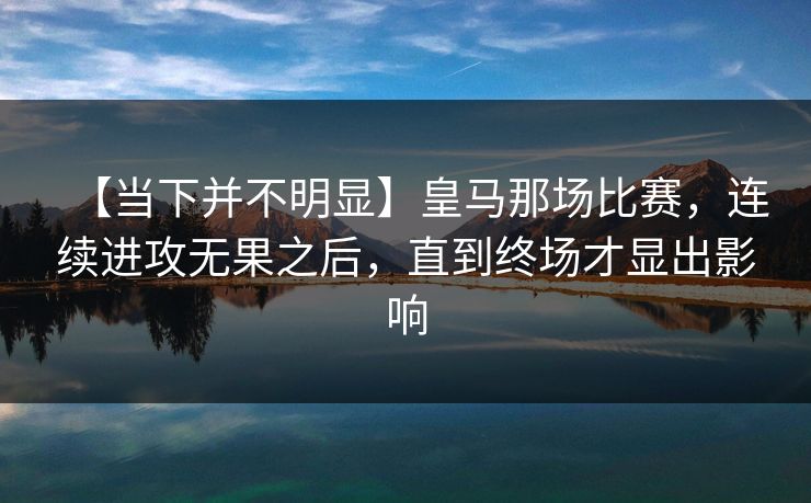 【当下并不明显】皇马那场比赛，连续进攻无果之后，直到终场才显出影响