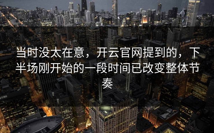 当时没太在意，开云官网提到的，下半场刚开始的一段时间已改变整体节奏