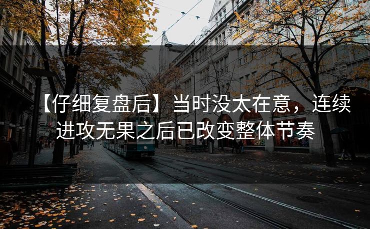 【仔细复盘后】当时没太在意，连续进攻无果之后已改变整体节奏