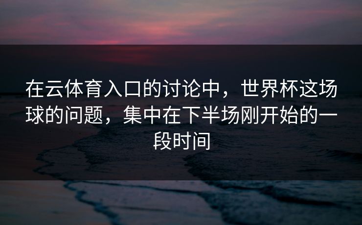 在云体育入口的讨论中，世界杯这场球的问题，集中在下半场刚开始的一段时间