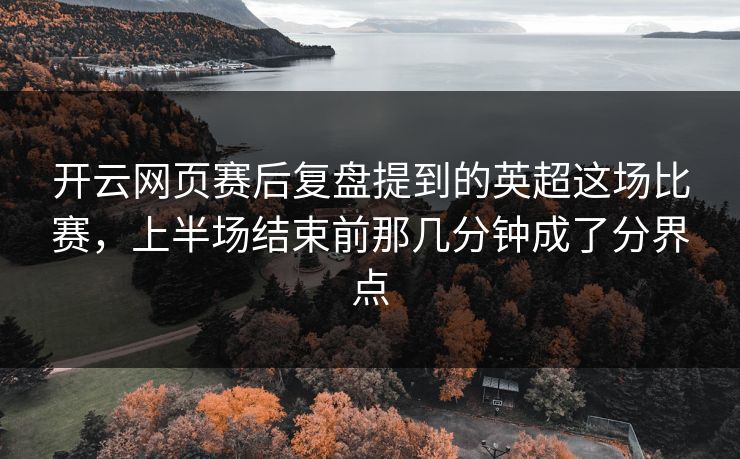 开云网页赛后复盘提到的英超这场比赛，上半场结束前那几分钟成了分界点