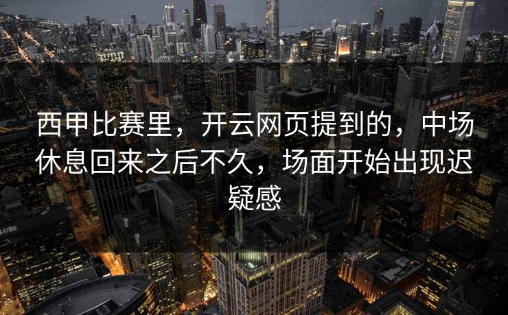 西甲比赛里，开云网页提到的，中场休息回来之后不久，场面开始出现迟疑感
