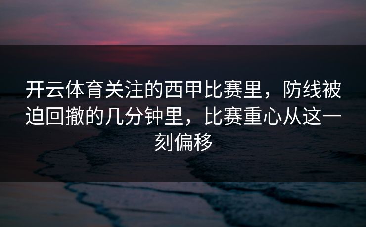 开云体育关注的西甲比赛里，防线被迫回撤的几分钟里，比赛重心从这一刻偏移