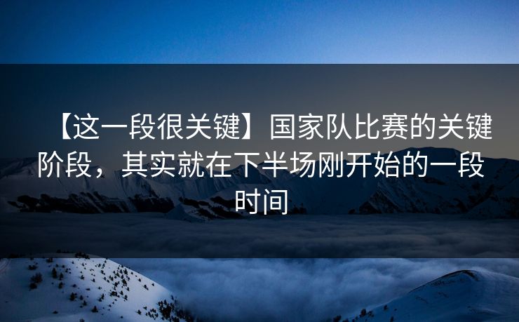 【这一段很关键】国家队比赛的关键阶段，其实就在下半场刚开始的一段时间