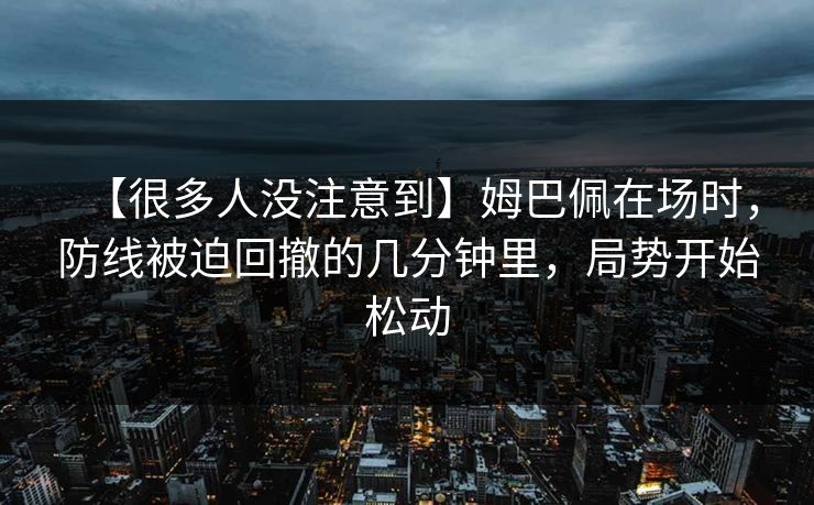 【很多人没注意到】姆巴佩在场时，防线被迫回撤的几分钟里，局势开始松动