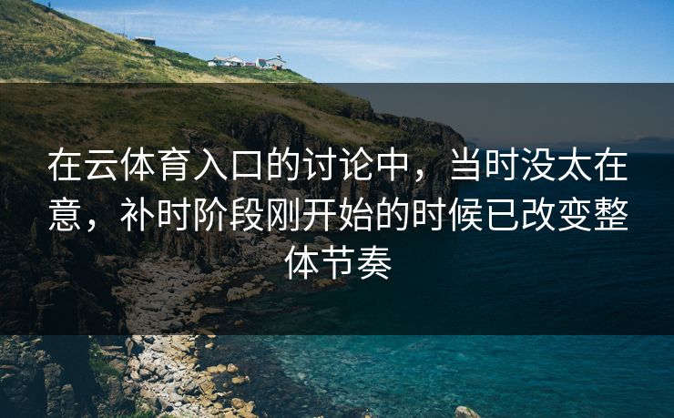在云体育入口的讨论中，当时没太在意，补时阶段刚开始的时候已改变整体节奏