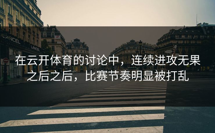 在云开体育的讨论中，连续进攻无果之后之后，比赛节奏明显被打乱